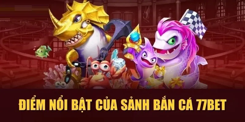 Điểm nổi bật của sảnh Bắn cá 77Bet